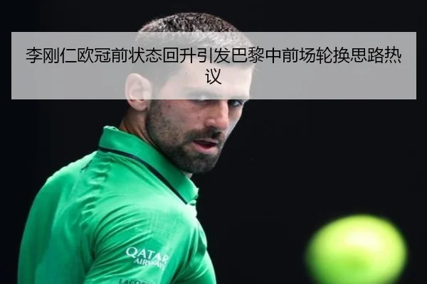 李刚仁欧冠前状态回升引发巴黎中前场轮换思路热议