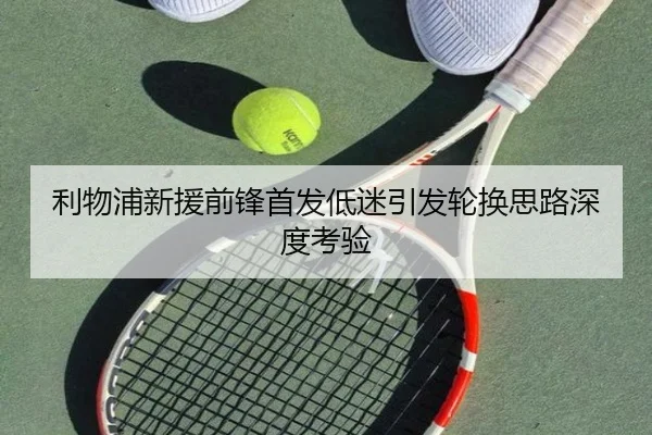 利物浦新援前锋首发低迷引发轮换思路深度考验