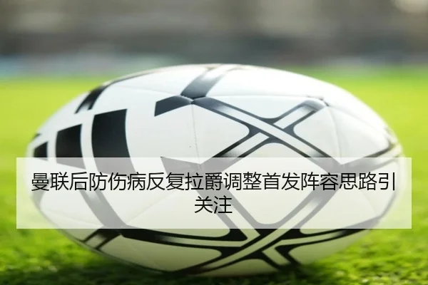 曼联后防伤病反复拉爵调整首发阵容思路引关注